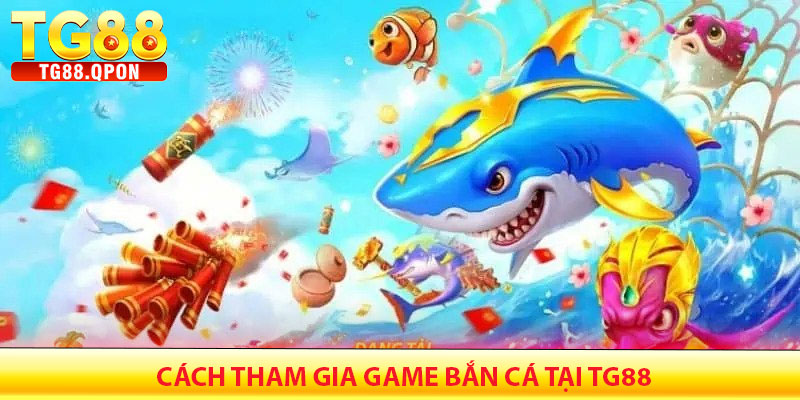 Cách Tham Gia Game Bắn Cá Tại TG88